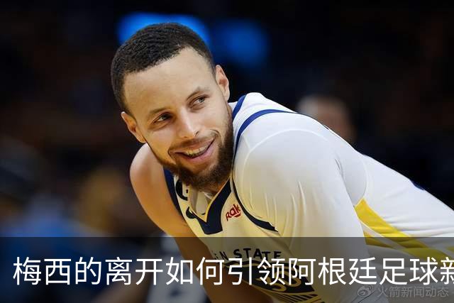 梅西的离开如何引领阿根廷足球新时代
