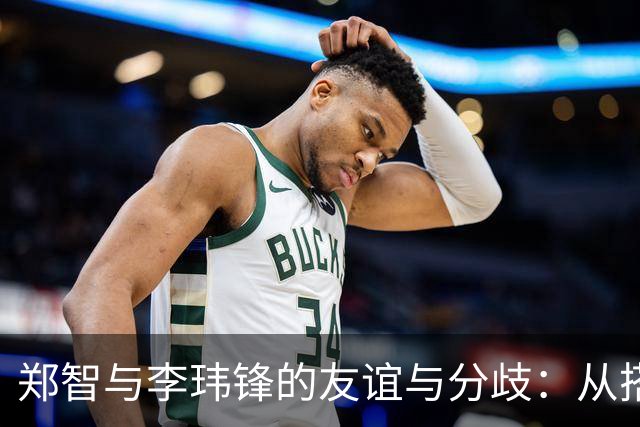 郑智与李玮锋的友谊与分歧：从搭档到陌生的足球人生